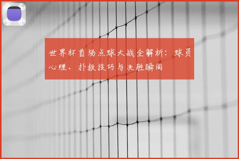 世界杯首场点球大战全解析:球员心理、扑救技巧与决胜瞬间