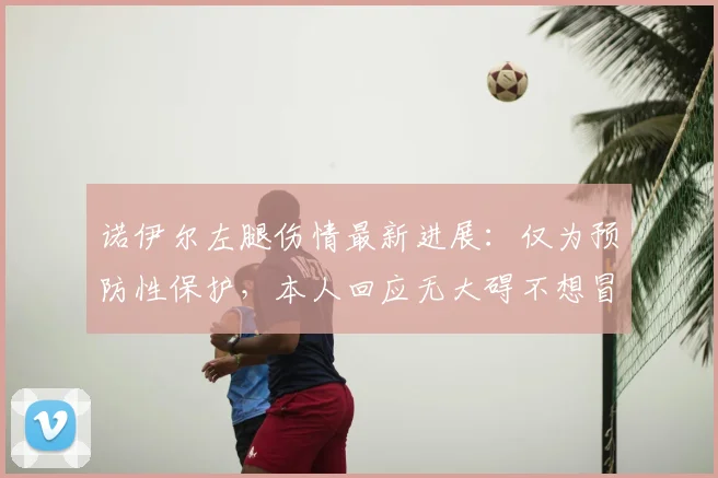 诺伊尔左腿伤情最新进展：仅为预防性保护，本人回应无大碍不想冒险