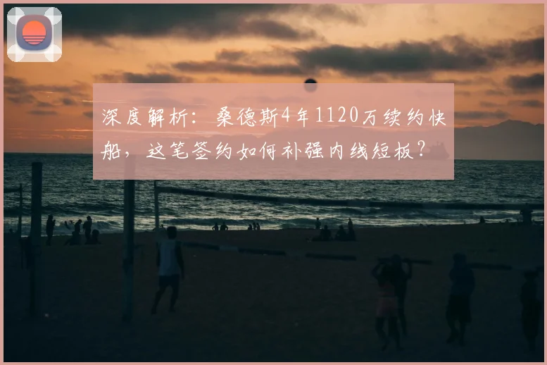 深度解析：桑德斯4年1120万续约快船，这笔签约如何补强内线短板？