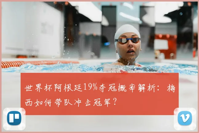 世界杯阿根廷19%夺冠概率解析:梅西如何带队冲击冠军?