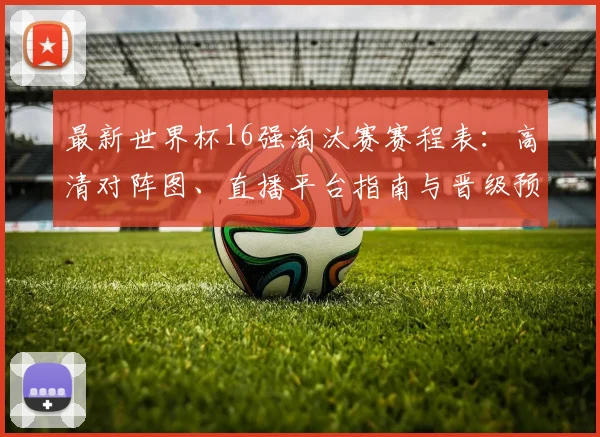 最新世界杯16强淘汰赛赛程表：高清对阵图、直播平台指南与晋级预测