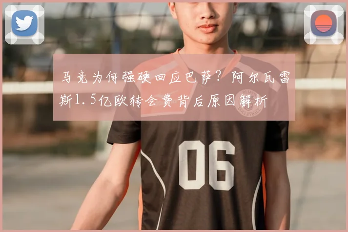 马竞为何强硬回应巴萨？阿尔瓦雷斯1.5亿欧转会费背后原因解析